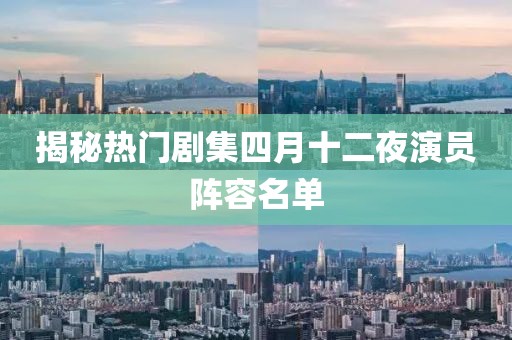 揭秘热门剧集四月十二夜演员阵容名单