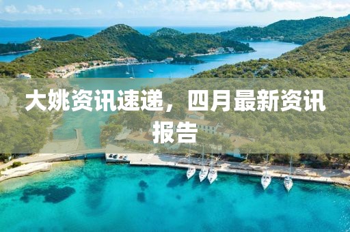 大姚资讯速递，四月最新资讯报告