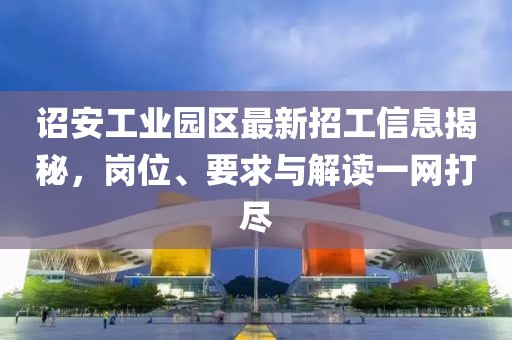 诏安工业园区最新招工信息揭秘，岗位、要求与解读一网打尽