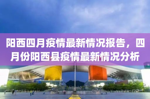 阳西四月疫情最新情况报告，四月份阳西县疫情最新情况分析