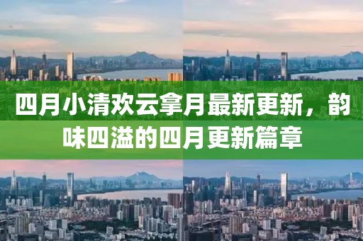 四月小清欢云拿月最新更新，韵味四溢的四月更新篇章