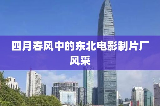 四月春风中的东北电影制片厂风采