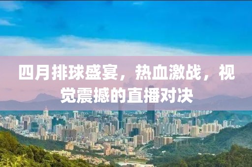 四月排球盛宴，热血激战，视觉震撼的直播对决