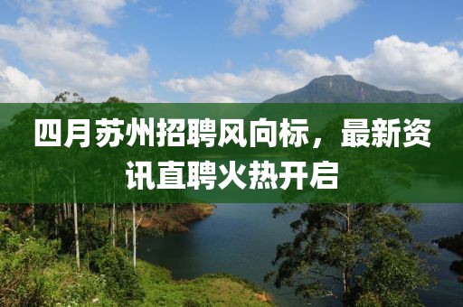 四月苏州招聘风向标，最新资讯直聘火热开启