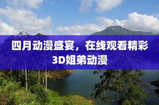 四月动漫盛宴，在线观看精彩3D姐弟动漫