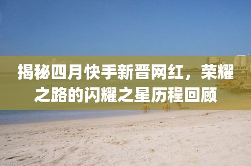揭秘四月快手新晋网红，荣耀之路的闪耀之星历程回顾