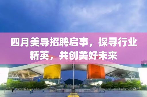 四月美导招聘启事，探寻行业精英，共创美好未来
