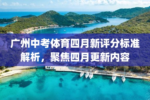 广州中考体育四月新评分标准解析，聚焦四月更新内容