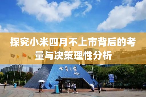 探究小米四月不上市背后的考量与决策理性分析