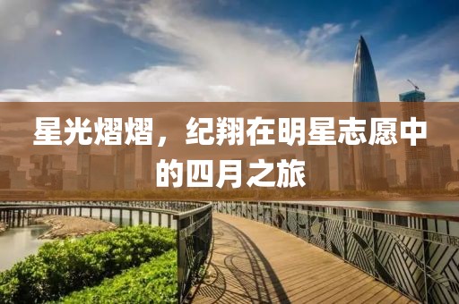 星光熠熠，纪翔在明星志愿中的四月之旅