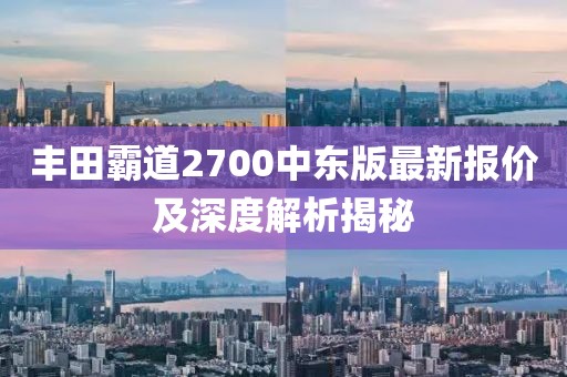 丰田霸道2700中东版最新报价及深度解析揭秘