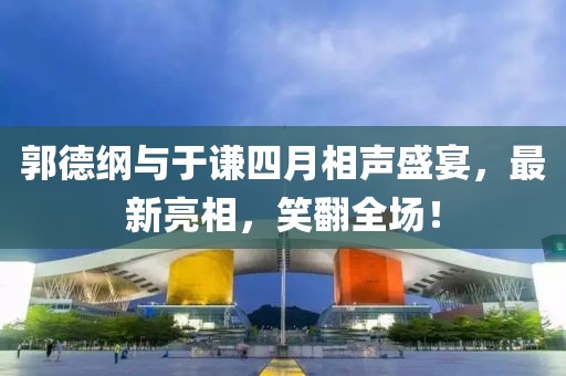 郭德纲与于谦四月相声盛宴，最新亮相，笑翻全场！