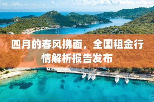 四月的春风拂面，全国租金行情解析报告发布