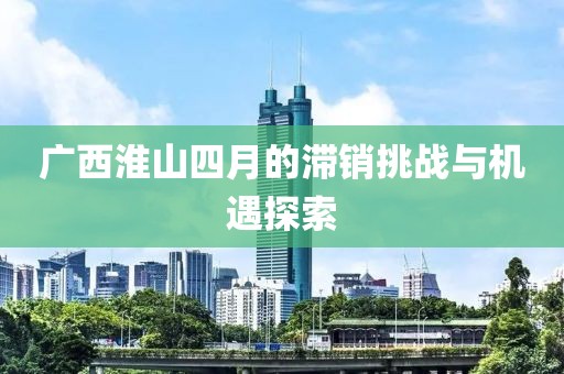 广西淮山四月的滞销挑战与机遇探索