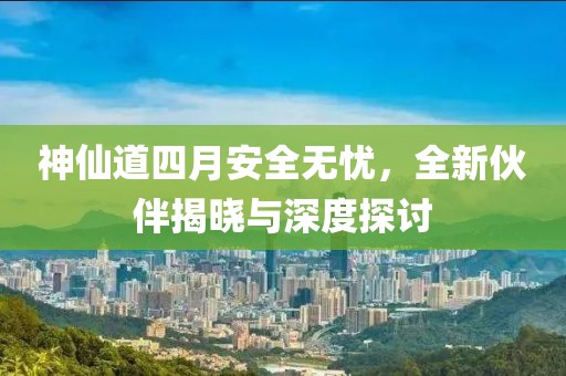 神仙道四月安全无忧，全新伙伴揭晓与深度探讨