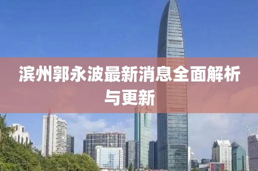 滨州郭永波最新消息全面解析与更新