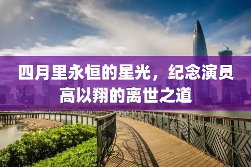 四月里永恒的星光，纪念演员高以翔的离世之道