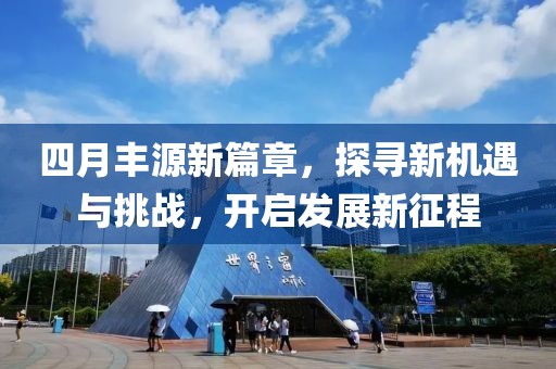 四月丰源新篇章，探寻新机遇与挑战，开启发展新征程
