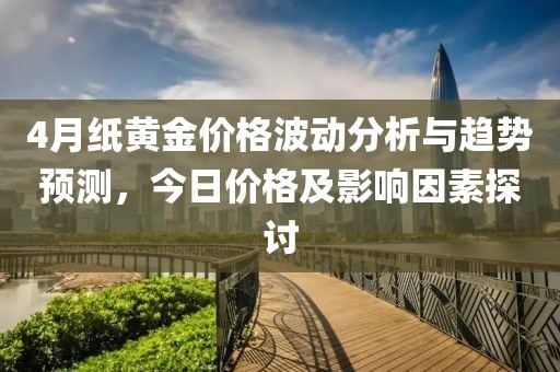 4月纸黄金价格波动分析与趋势预测，今日价格及影响因素探讨