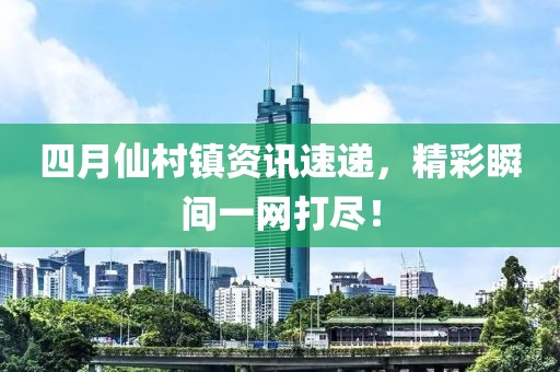四月仙村镇资讯速递，精彩瞬间一网打尽！