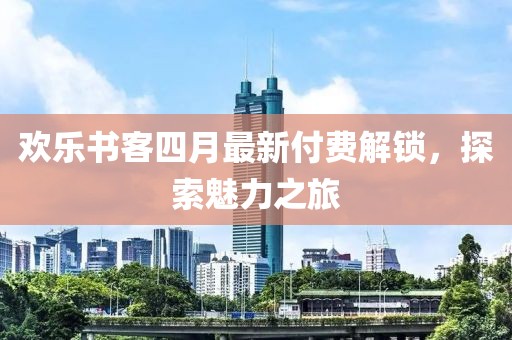 欢乐书客四月最新付费解锁，探索魅力之旅