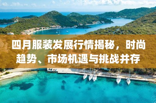 四月服装发展行情揭秘，时尚趋势、市场机遇与挑战并存