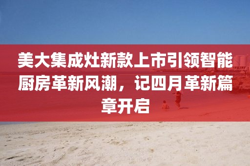 美大集成灶新款上市引领智能厨房革新风潮，记四月革新篇章开启