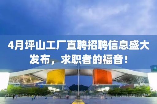 4月坪山工厂直聘招聘信息盛大发布，求职者的福音！