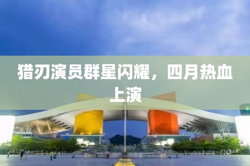 猎刃演员群星闪耀，四月热血上演