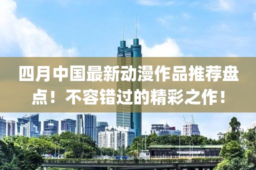 四月中国最新动漫作品推荐盘点！不容错过的精彩之作！
