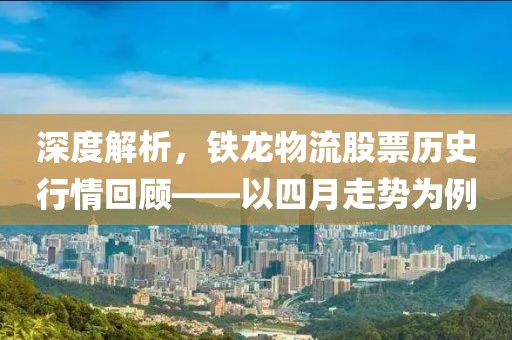 深度解析，铁龙物流股票历史行情回顾——以四月走势为例