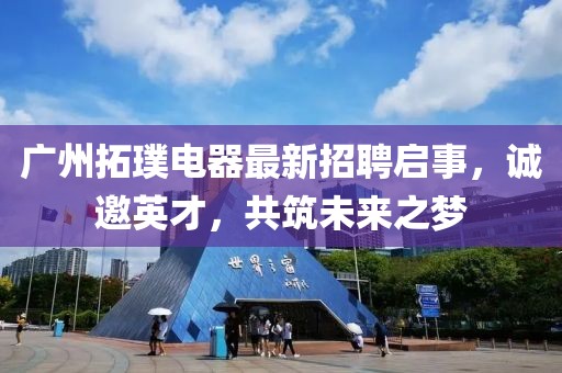 广州拓璞电器最新招聘启事，诚邀英才，共筑未来之梦