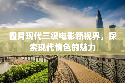 四月现代三级电影新视界，探索现代情色的魅力