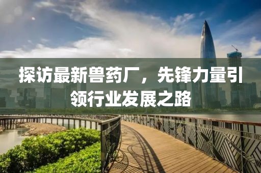 探访最新兽药厂，先锋力量引领行业发展之路