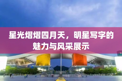 星光熠熠四月天，明星写字的魅力与风采展示