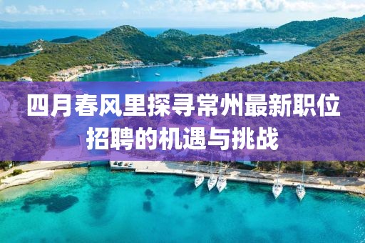 四月春风里探寻常州最新职位招聘的机遇与挑战