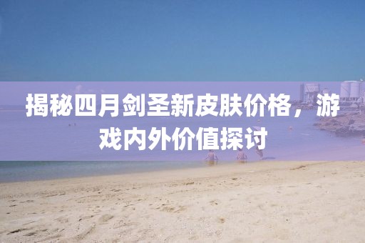 揭秘四月剑圣新皮肤价格，游戏内外价值探讨