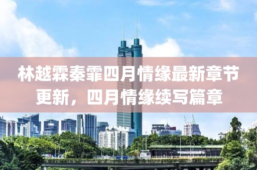 林越霖秦霏四月情缘最新章节更新，四月情缘续写篇章