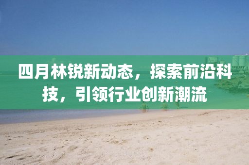 四月林锐新动态，探索前沿科技，引领行业创新潮流