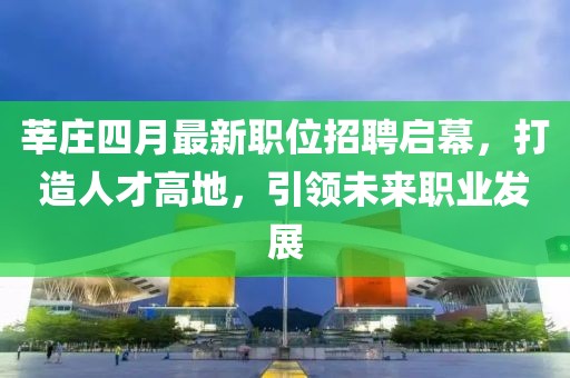 莘庄四月最新职位招聘启幕，打造人才高地，引领未来职业发展