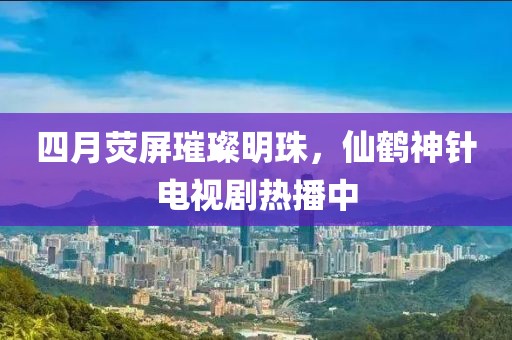 四月荧屏璀璨明珠，仙鹤神针电视剧热播中
