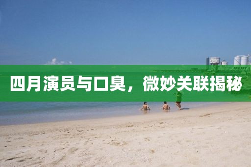 四月演员与口臭，微妙关联揭秘