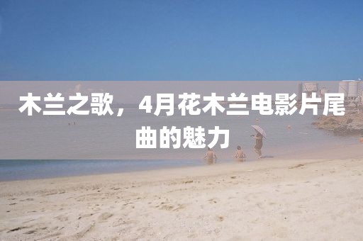 木兰之歌，4月花木兰电影片尾曲的魅力