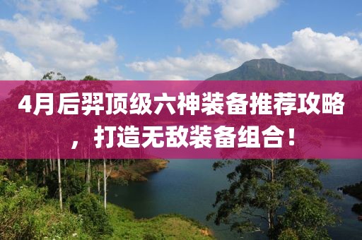 4月后羿顶级六神装备推荐攻略，打造无敌装备组合！