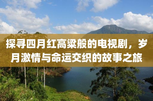 探寻四月红高粱般的电视剧，岁月激情与命运交织的故事之旅