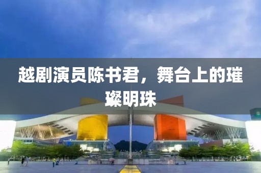 越剧演员陈书君，舞台上的璀璨明珠