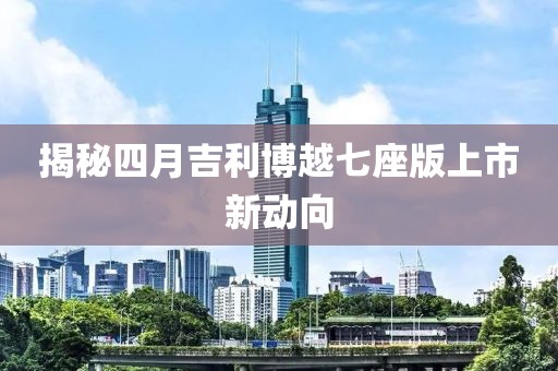 揭秘四月吉利博越七座版上市新动向