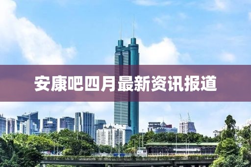 安康吧四月最新资讯报道