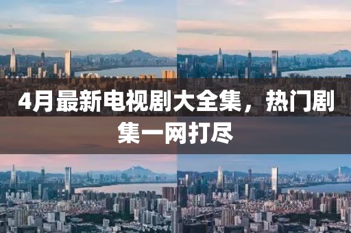 4月最新电视剧大全集，热门剧集一网打尽