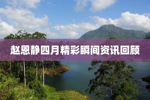 赵恩静四月精彩瞬间资讯回顾